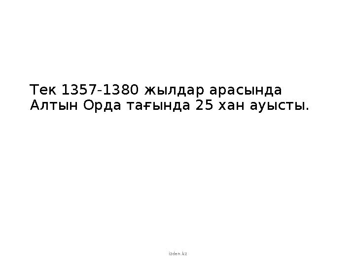 Тек 1357-1380 жылдар арасында Алтын Орда тағында 25 хан ауысты. izden.kz