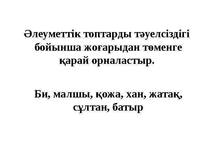 Әлеуметтік топтарды тәуелсіздігі бойынша жоғарыдан төменге қарай орналастыр. Би, малшы, қожа, хан, жатақ, сұлтан, батыр