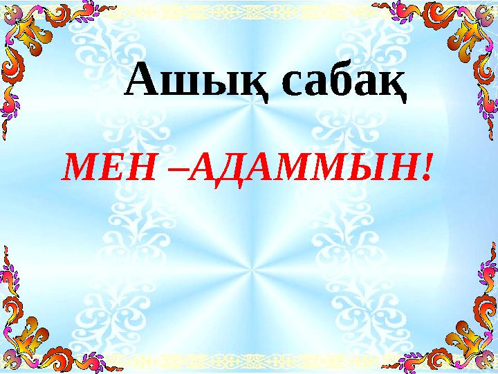 Ашы қ сабақ МЕН –АДАММЫН!