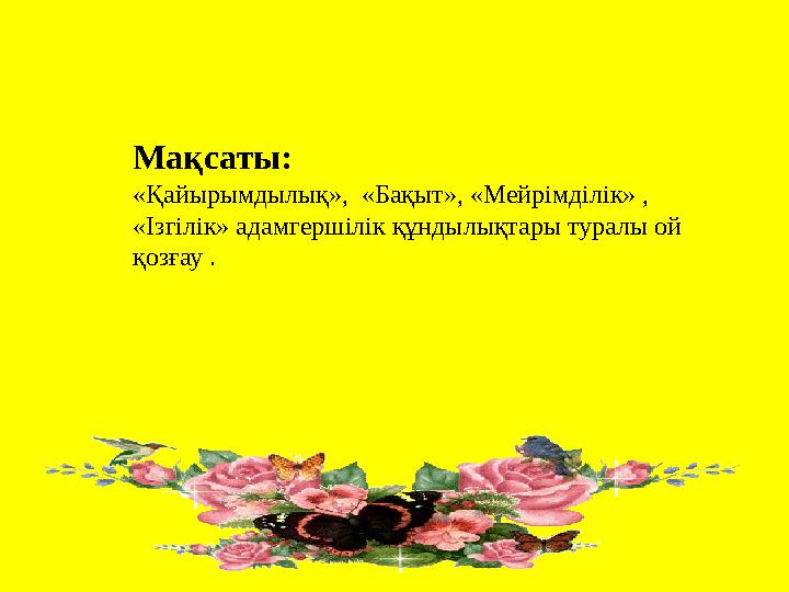 Мақсаты: «Қайырымдылық», «Бақыт», «Мейрімділік» , «Ізгілік» адамгершілік құндылықтары туралы ой қозғау .