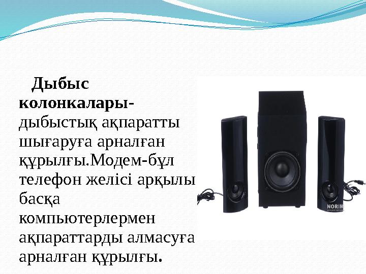 Дыбыс колонкалары - дыбыстық ақпаратты шығаруға арналған құрылғы.Модем-бұл телефон желісі арқылы басқа компьюте