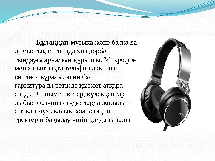 Құлаққап - музыка және басқа да дыбыстық сигналдарды дербес тыңдауға арналған құрылғы. Микрофон мен жиынтықта телефон арқылы