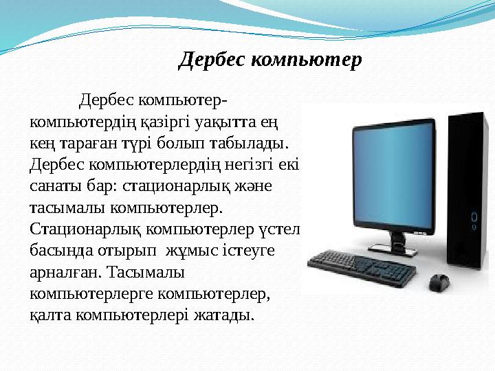 Дербес компьютер- компьютердің қазіргі уақытта ең кең тараған түрі болып табылады. Дербес компьютерлердің негізгі екі санаты