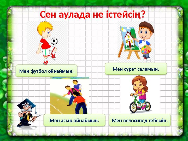 Сен аулада не істейсің? Мен футбол ойнаймын. Мен сурет саламын. Мен велосипед тебемін.Мен асық ойнаймын.