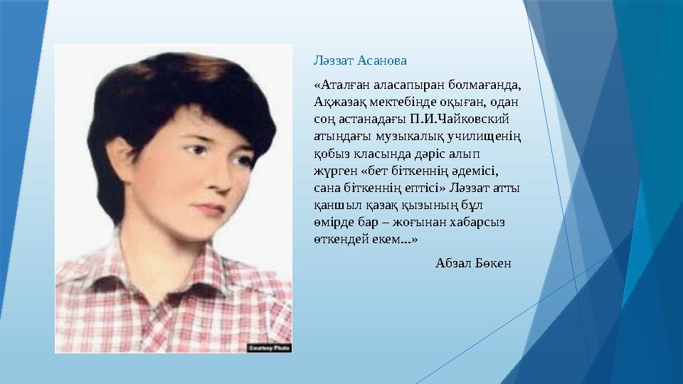 Ләззат Асанова «Аталған аласапыран болмағанда, Ақжазақ мектебінде оқыған, одан соң астанадағы П.И.Чайковский атындағы музык