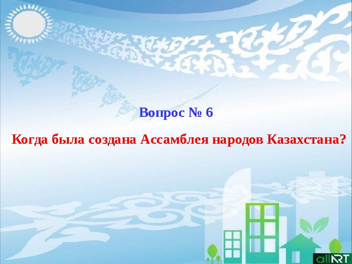 Вопрос № 6 Когда была создана Ассамблея народов Казахстана?