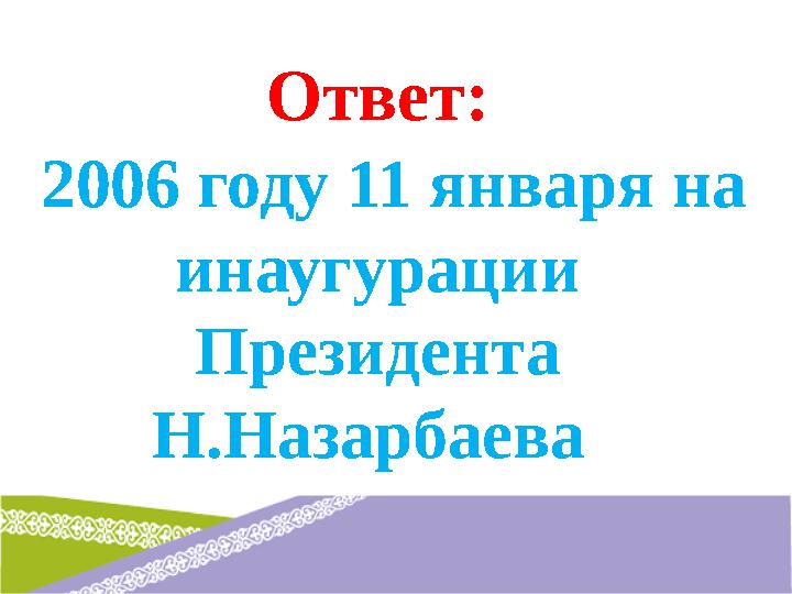 Ответ : 2006 году 11 января на инаугурации Президента Н.Назарбаева