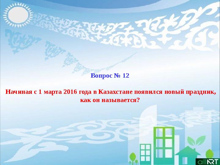 Вопрос № 12 Начиная с 1 марта 2016 года в Казахстане появился новый праздник, как он называется?