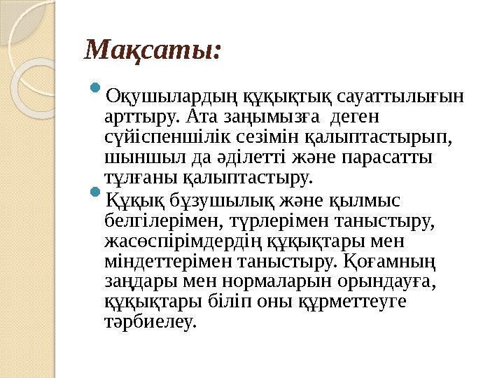 Мақсаты:  Оқушылардың құқықтық сауаттылығын арттыру. Ата заңымызға деген сүйіспеншілік сезімін қалыптастырып, шыншыл да әд