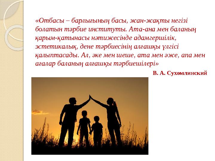 «Отбасы – барлығының басы, жан-жақты негізі болатын тәрбие институты. Ата-ана мен баланың қарым-қатынасы нәтижесінде адамгерші