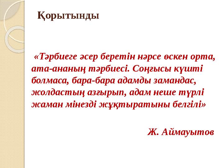 Қорытынды «Тәрбиеге әсер беретін нәрсе өскен орта, ата-ананың тәрбиесі. Соңғысы күшті болмаса, бара-бара адамды замандас,