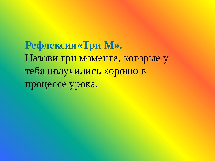 Рефлексия«Три М». Назови три момента, которые у тебя получились хорошо в процессе урока.