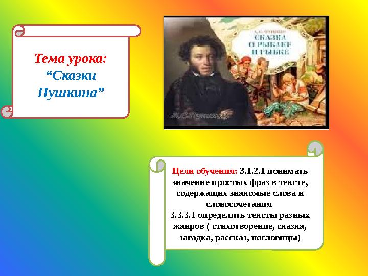 Тема урока: “ Сказки Пушкина ” Цели обучения: 3.1.2.1 понимать значение простых фраз в тексте , содержащих знакомые слова и