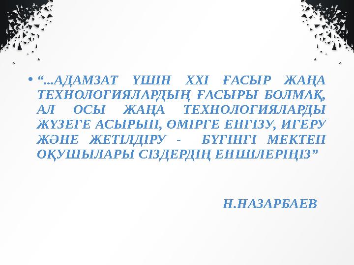 • “ ...АДАМЗАТ ҮШІН ХХІ ҒАСЫР ЖАҢА ТЕХНОЛОГИЯЛАРДЫҢ ҒАСЫРЫ БОЛМАҚ, АЛ ОСЫ ЖАҢА ТЕХНОЛОГИЯЛАРДЫ ЖҮЗЕГЕ АСЫРЫП, ӨМІР