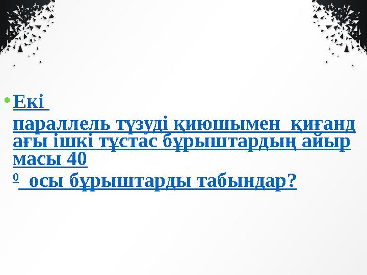 • Екі параллель түзуді қиюшымен қиғанд ағы ішкі тұстас бұрыштардың айыр масы 40 0 осы бұрыштарды табындар?