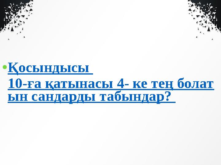 • Қосындысы 10-ға қатынасы 4- ке тең болат ын сандарды табындар?