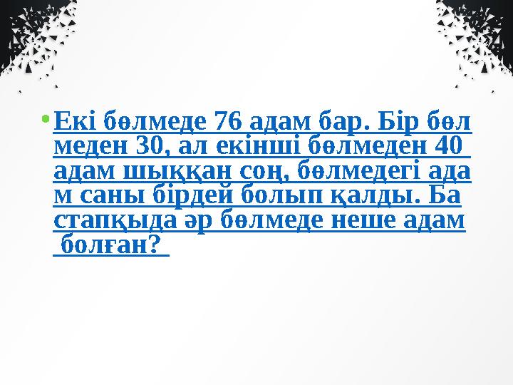 • Екі бөлмеде 76 адам бар. Бір бөл меден 30, ал екінші бөлмеден 40 адам шыққан соң, бөлмедегі ада м саны бірдей болып қалды. Ба