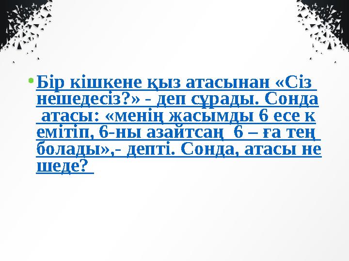 • Бір кішкене қыз атасынан «Сіз нешедесіз?» - деп сұрады. Сонда атасы: «менің жасымды 6 есе к емітіп, 6-ны азайтсаң 6 – ға те