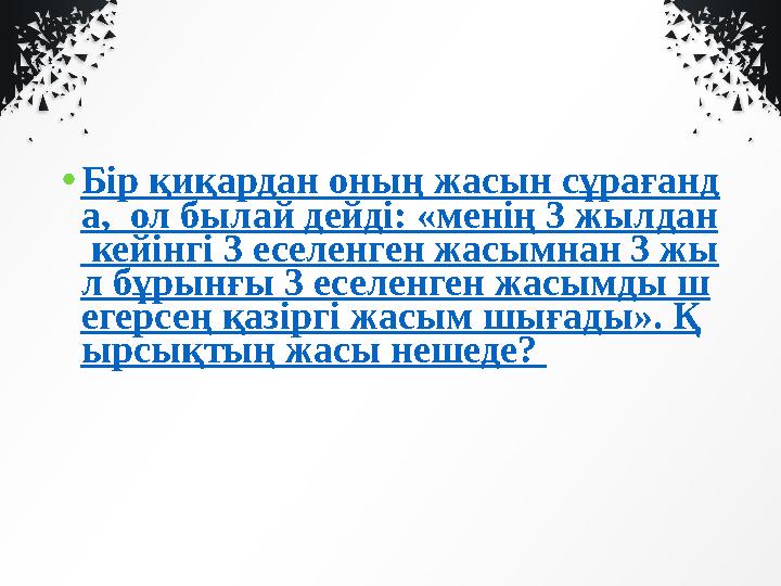 • Бір қиқардан оның жасын сұрағанд а, ол былай дейді: «менің 3 жылдан кейінгі 3 еселенген жасымнан 3 жы л бұрынғы 3 еселенген