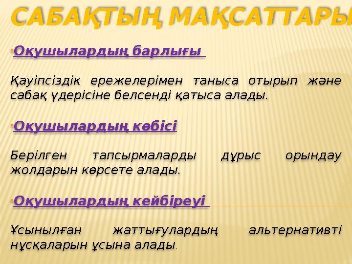 САБАҚТЫҢ МАҚСАТТАРЫ • Оқушылардың барлығы Қауіпсіздік ережелерімен таныса отырып және сабақ үдерісіне белсенді қатыса алад