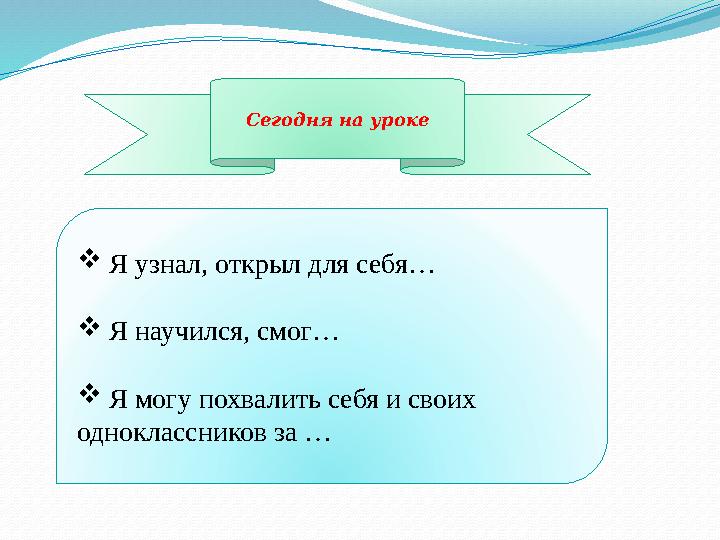 Сегодня на уроке  Я узнал, открыл для себя…  Я научился, смог…  Я могу похвалить себя и своих одноклассников за …