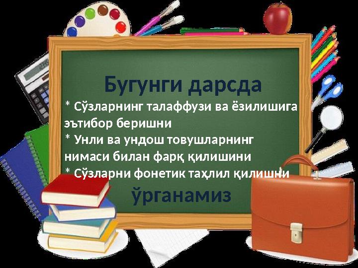 Бугунги дарсда * Сўзларнинг талаффузи ва ёзилишига эътибор беришни * Унли ва ундош товушларнинг нимаси билан фарқ қилишини *