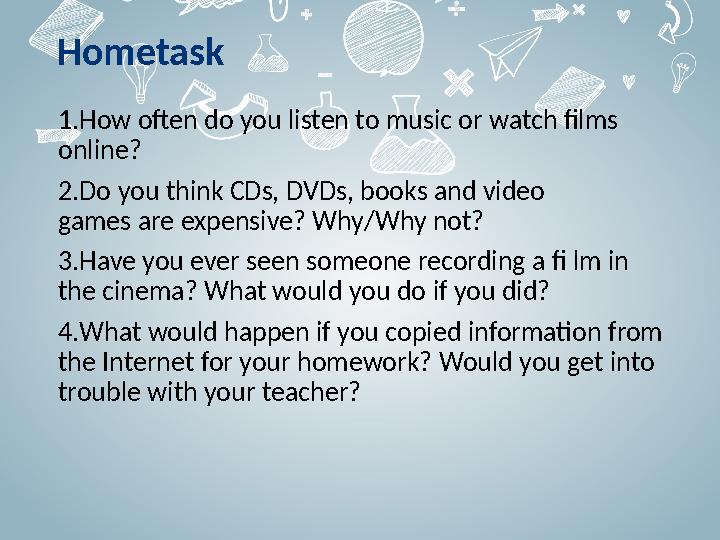 Hometask 1.How often do you listen to music or watch films online? 2.Do you think CDs, DVDs, books and video games are expens
