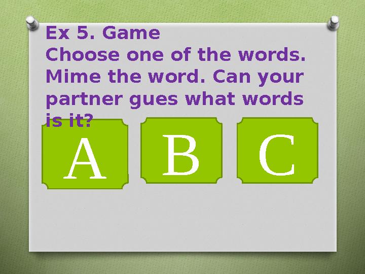 A B CEx 5. Game Choose one of the words. Mime the word. Can your partner gues what words is it?