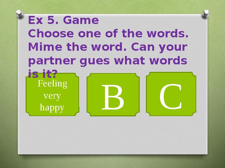 Feeling very happy B CEx 5. Game Choose one of the words. Mime the word. Can your partner gues what words is it?