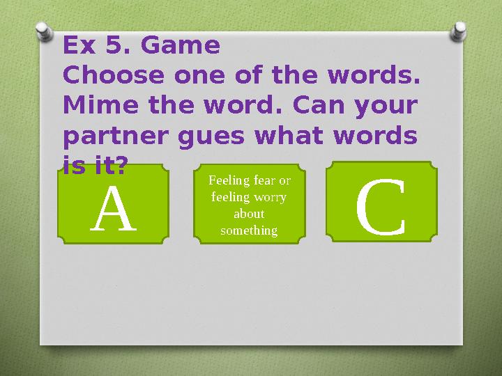 A Feeling fear or feeling worry about something CEx 5. Game Choose one of the words. Mime the word. Can your partner gues w