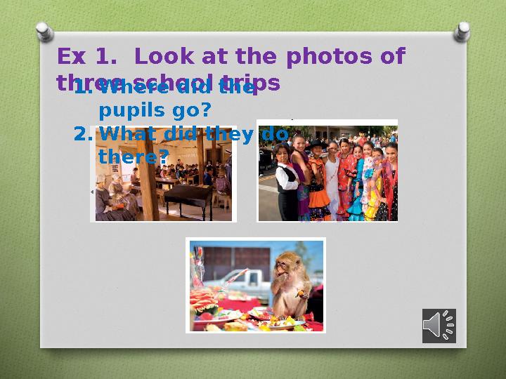 Ex 1. Look at the photos of three school trips 1. Where did the pupils go? 2. What did they do there?