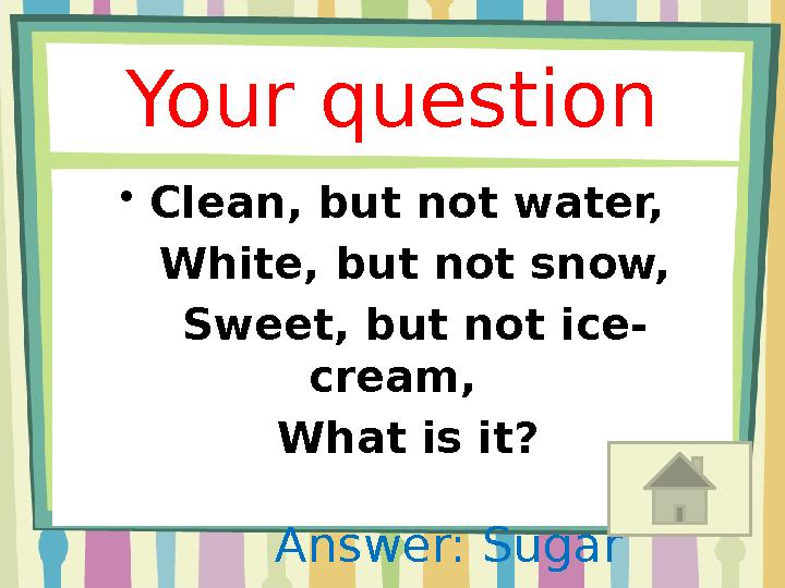 Your question • Сlean, but not water, White, but not snow, Sweet, but not ice- cream, What is it? A