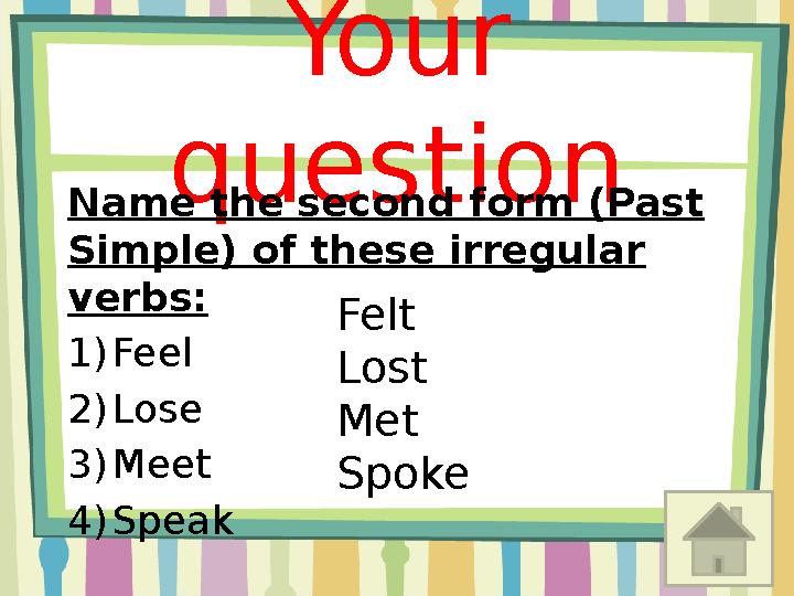 Your question Name the second form (Past Simple) of these irregular verbs: 1) Feel 2) Lose 3) Meet 4) Speak Felt Lost Met Spo