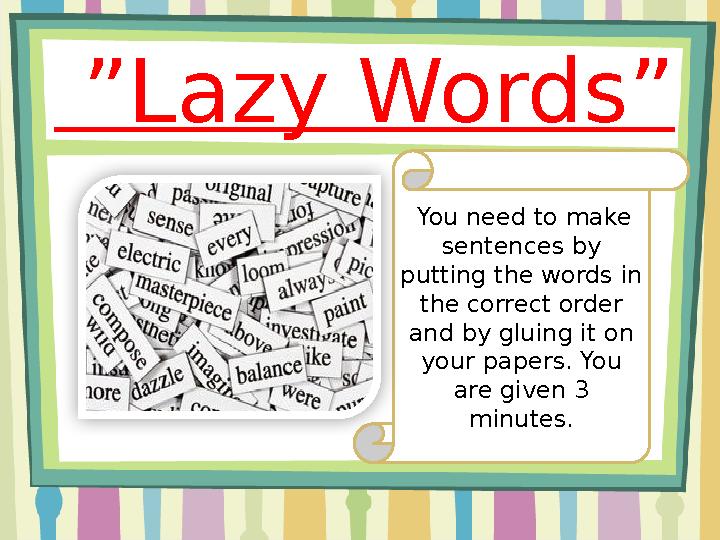 ” Lazy Words” You need to make sentences by putting the words in the correct order and by gluing it on your papers. You