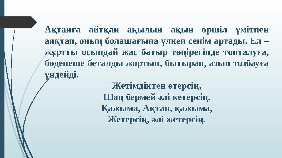 Ақтанға айтқан ақылын ақын өршіл үмітпен аяқтап, оның болашағына үлкен сенім артады. Ел – жұртты осындай жас батыр тө