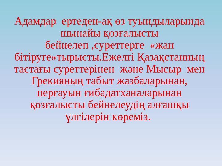 Адамдар ертеден-ақ өз туындыларында шынайы қозғалысты бейнелеп ,суреттерге «жан бітіруге»тырысты.Ежелгі Қазақстанның таста