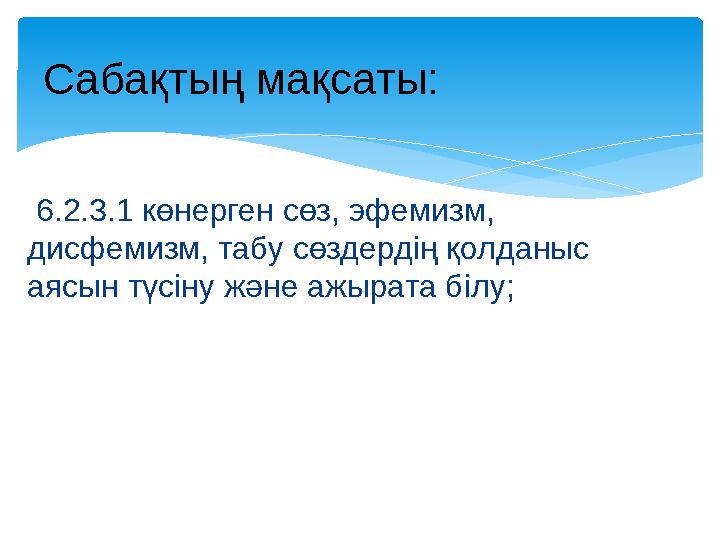 6.2.3.1 көнерген сөз, эфемизм, дисфемизм, табу сөздердің қолданыс аясын түсіну және ажырата білу; Сабақтың мақсаты: