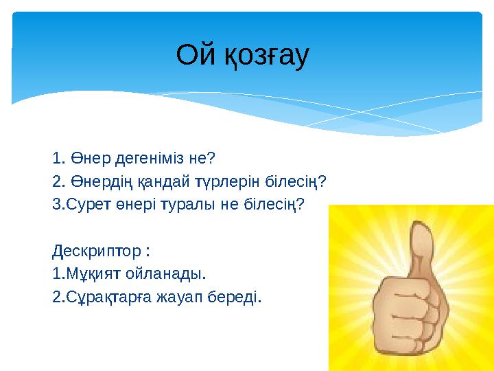 1. Өнер дегеніміз не? 2. Өнердің қандай түрлерін білесің? 3.Сурет өнері туралы не білесің? Дескриптор : 1.Мұқият ойланады. 2.Сұр