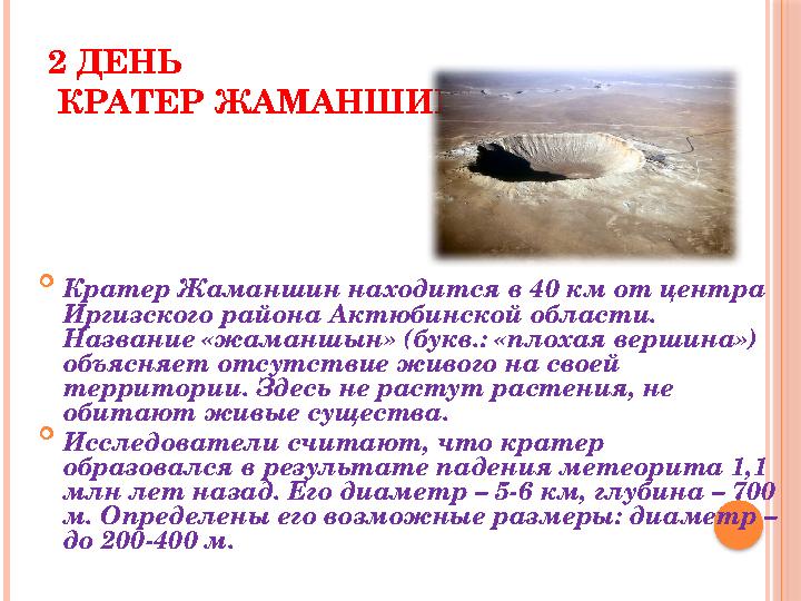 2 ДЕНЬ КРАТЕР ЖАМАНШИН  Кратер Жаманшин находится в 40 км от центра Иргизского района Актюбинской области. Название «жаман