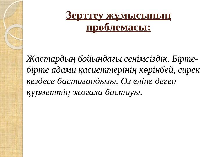 Зерттеу жұмысының проблемасы: Жастардың бойындағы сенімсіздік. Бірте- бірте адами қасиеттерінің көрінбей, сирек кездесе бастағ