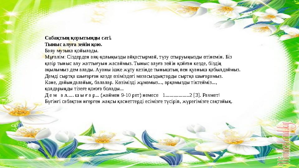 Сабақтың қорытынды сәті. Тыныс алуға зейін қою. Баяу музыка қойылады. Мұғалім: Сіздерден аяқ-қолыңызды айқастырмай, түзу отыруы