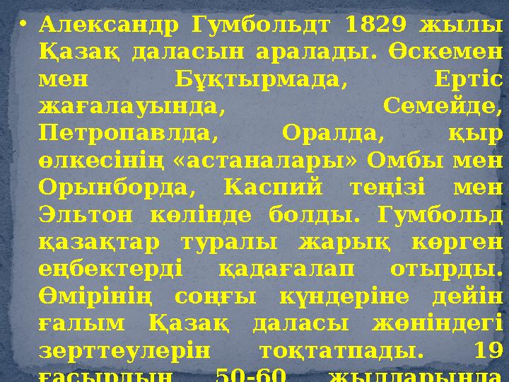 • Александр Гумбольдт 1829 жылы Қазақ даласын аралады. Өскемен мен Бұқтырмада, Ертіс жағалауында, Семейде, Петропав