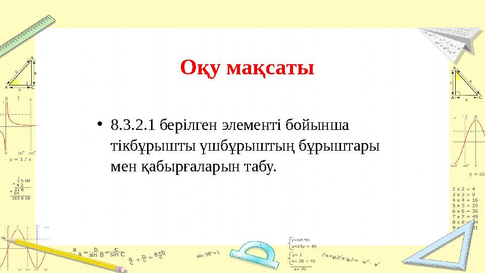 • 8.3.2.1 берілген элементі бойынша тікбұрышты үшбұрыштың бұрыштары мен қабырғаларын табу. Оқу мақсаты