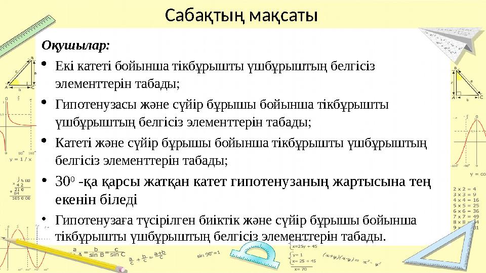 Сабақтың мақсаты Оқушылар:  Екі катеті бойынша тікбұрышты үшбұрыштың белгісіз элементтерін табады;  Гипотенузасы және сүйір б