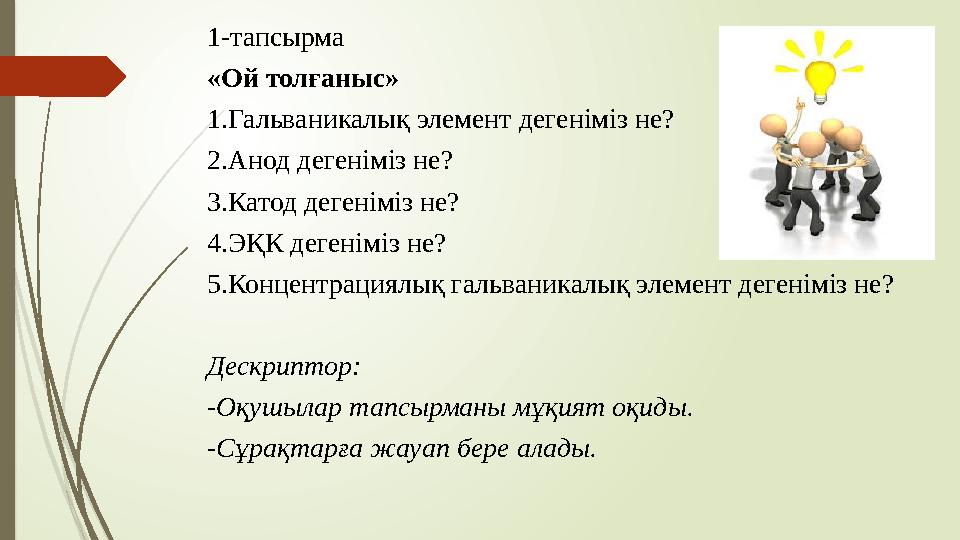 1-тапсырма «Ой толғаныс» 1.Гальваникалық элемент дегеніміз не? 2.Анод дегеніміз не? 3.Катод дегеніміз не? 4.ЭҚК дегеніміз не? 5.