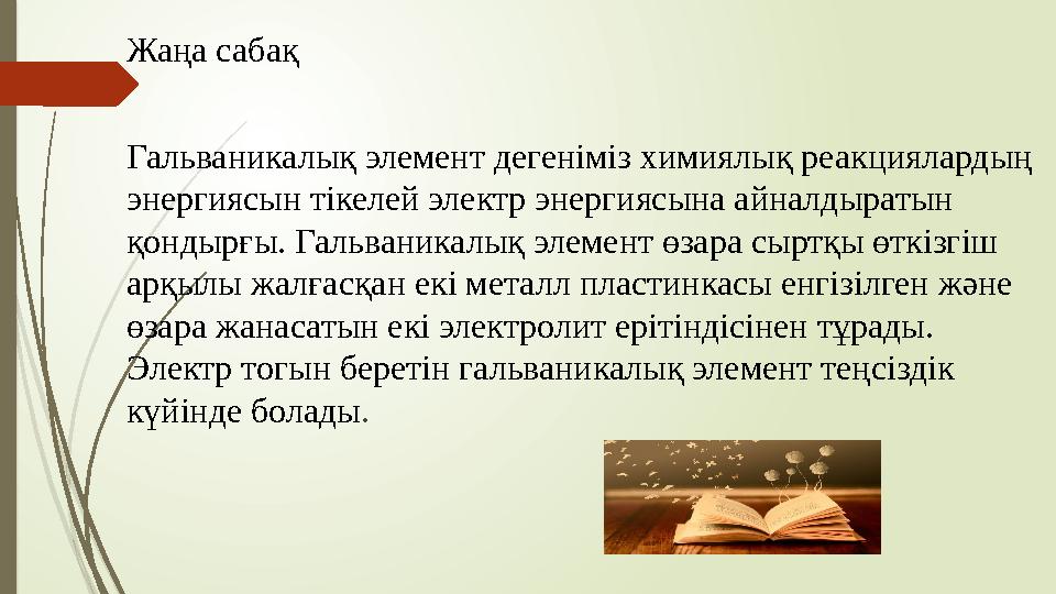 Жаңа сабақ Гальваникалық элемент дегеніміз химиялық реакциялардың энергиясын тікелей электр энергиясына айналдыратын қондырғы.