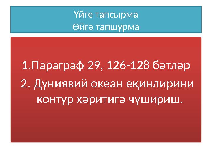 Үйге тапсырма Өйгә тапшурма 1.Параграф 29, 126-128 бәтләр 2. Дүниявий океан еқинлирини контур хәритигә чүшириш.