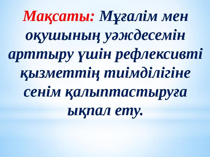 Мақсаты: Мұғалім мен оқушының уәждесемін арттыру үшін рефлексивті қызметтің тиімділігіне сенім қалыптастыруға ықпал ету.