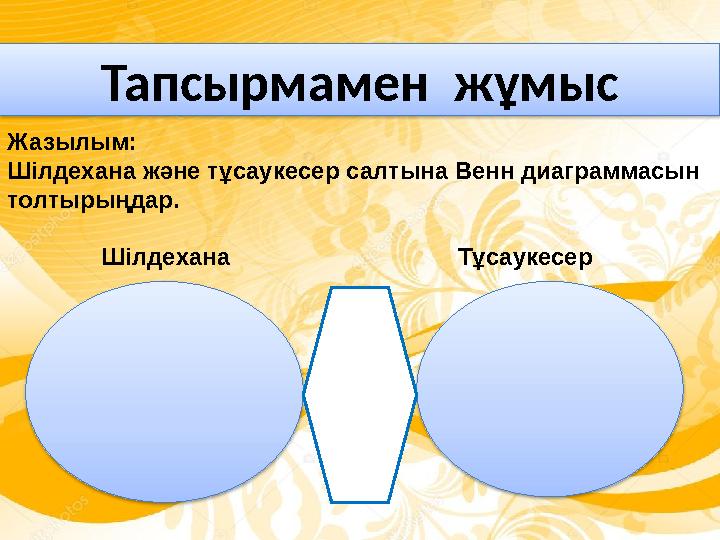 Тапсырмамен жұмыс Жазылым: Шілдехана және тұсаукесер салтына Венн диаграммасын толтырыңдар. Шілдехана