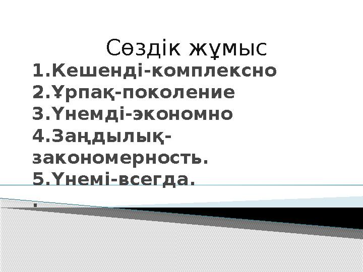 1.Кешенді-комплексно 2.Ұрпақ-поколение 3.Үнемді-экономно 4.Заңдылық- закономерность. 5.Үнемі-всегда. . Сөздік жұмыс